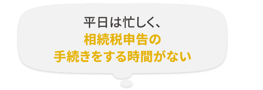平日は忙しく、相続税申告の手続きをする時間がない