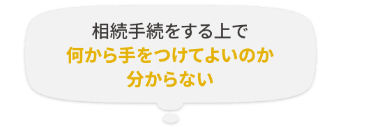 相続手続をする上で何から手をつけてよいのか分からない